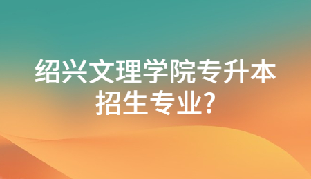 紹興文理學院專升本招生專業？