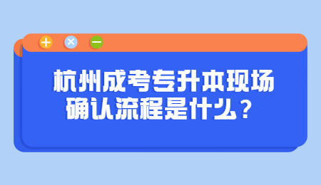 杭州成考專升本現場確認流程是什么？