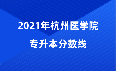 2021年杭州醫學院專升本分數線.png
