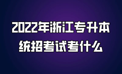 2022年浙江專升本統招考試考什么.png