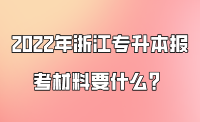 2022年浙江專升本報考材料要什么？.png