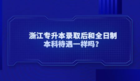 浙江專升本錄取后和全日制本科待遇一樣嗎？ (1).jpg