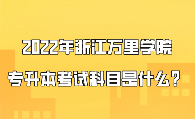 2022年浙江萬里學院專升本考試科目是什么？.png