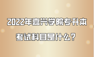 2022年嘉興學院專升本考試科目是什么？.png