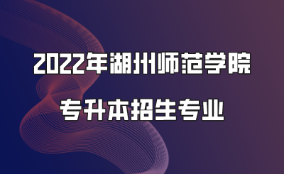 2022年湖州師范學院專升本招生專業.png