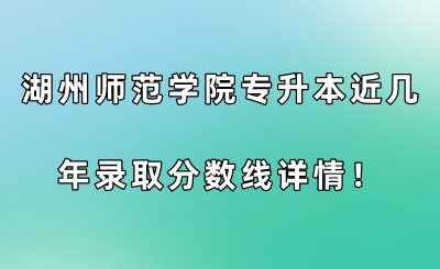湖州師范學院專升本近幾年錄取分數線詳情！.png