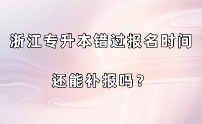 浙江專升本錯過報名時間還能補報嗎？.png
