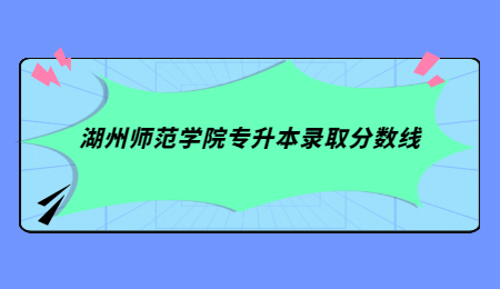 湖州師范學院專升本錄取分數線.jpg