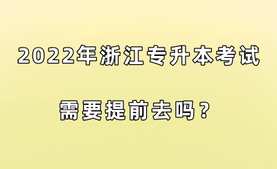 2022年浙江專升本考試需要提前去嗎？.png
