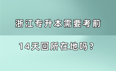 浙江專升本需要考前14天回所在地嗎？.png