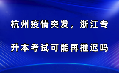 杭州疫情突發，浙江專升本考試可能再推遲嗎？.png