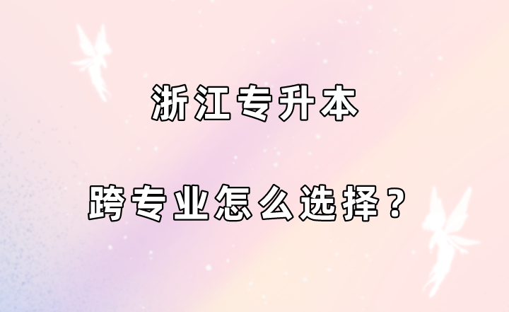 浙江專升本跨專業怎么選擇？.png