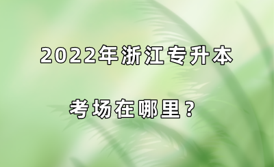 2022年浙江專升本考場在哪里？.png