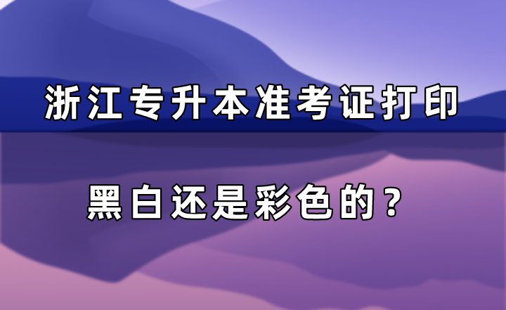 浙江專升本準考證打印黑白還是彩色的？.png