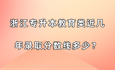 浙江專升本教育類近幾年錄取分數線多少？.png