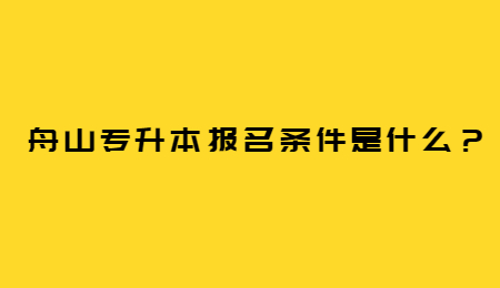 舟山專升本報名條件是什么？.jpg