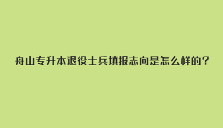 舟山專升本退役士兵填報志向是怎么樣的？.jpg