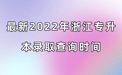最新2022年浙江專升本錄取查詢時間.png