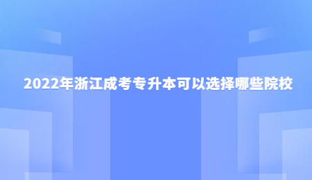 2022年浙江成考專升本可以選擇哪些院校.jpg