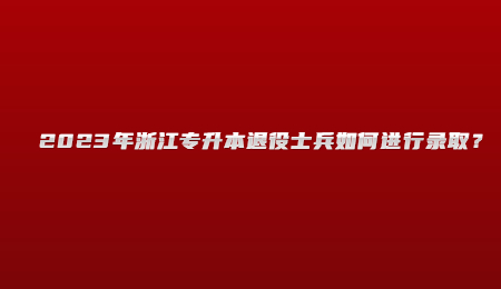 2023年浙江專升本退役士兵如何進行錄?。?jpg