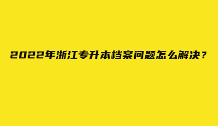 2022年浙江專升本檔案問題怎么解決？.jpg