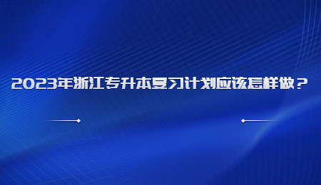 2023年浙江專升本復習計劃應該怎樣做？.jpg