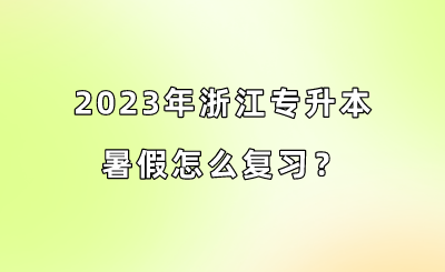 2023年浙江專升本暑假怎么復習？.png