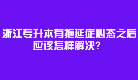 浙江專升本有拖延癥心態之后應該怎樣解決？