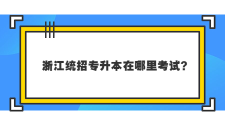 2023年浙江統招專升本在哪里考試？.jpg