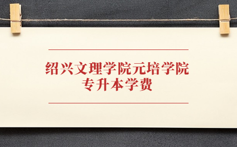 紹興文理學院元培學院專升本學費.jpg