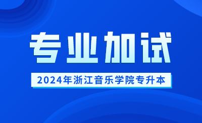 2024年浙江音樂學院專升本音樂表演（越劇器樂）專業加試報名考試時間