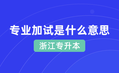 浙江專升本專業加試是什么意思？