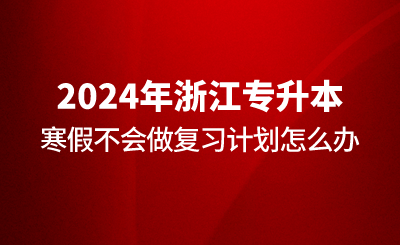 浙江專升本寒假不會做復習計劃怎么辦？