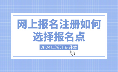 2024年浙江專升本網上報名注冊如何選擇報名點？