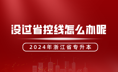 2024年浙江專升本沒過省控線怎么辦呢？還有機會嗎？