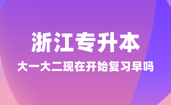浙江專升本大一大二現在開始復習早嗎？