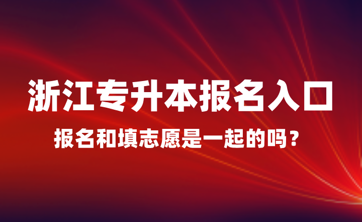 浙江專升本報名入口在哪？報名和填志愿是一起的嗎？