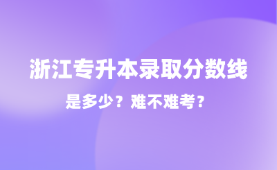 2024年浙江專升本錄取分數線是多少？難不難考？