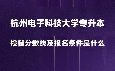 2024年杭州電子科技大學專升本投檔分數線是多少？報名條件是什么？