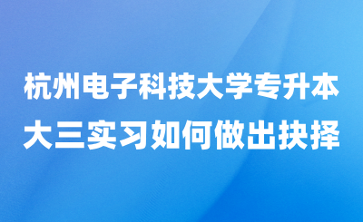 杭州電子科技大學專升本與“大三實習”如何做出抉擇？