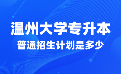 2024年溫州大學專升本普通招生計劃是多少？找哪些專業？