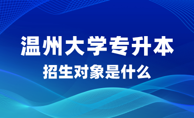 2025年溫州大學專升本招生對象是什么？怎么報名？