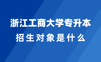 2025年浙江工商大學專升本招生對象是什么？